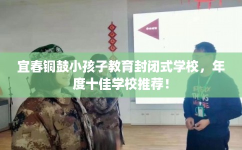 宜春铜鼓小孩子教育封闭式学校，年度十佳学校推荐！