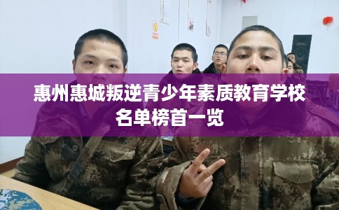 惠州惠城叛逆青少年素质教育学校名单榜首一览 惠州惠城叛逆青少年素质教育学校名单榜首一览