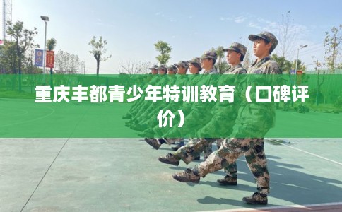 重庆丰都青少年特训教育(口碑评价) 重庆丰都青少年特训教育(口碑评价)