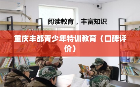 重庆丰都青少年特训教育(口碑评价) 重庆丰都青少年特训教育(口碑评价)