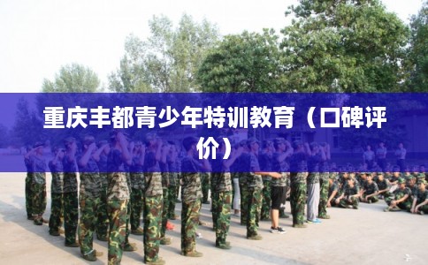 重庆丰都青少年特训教育（口碑评价）