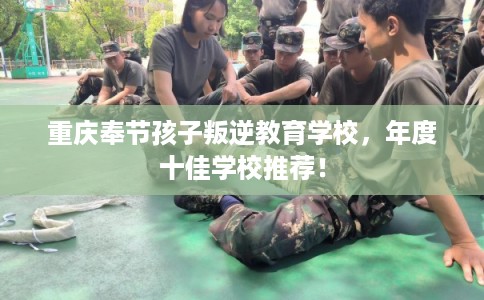 重庆奉节孩子叛逆教育学校，年度十佳学校推荐！