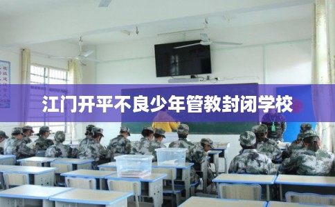 江门开平不良少年管教封闭学校