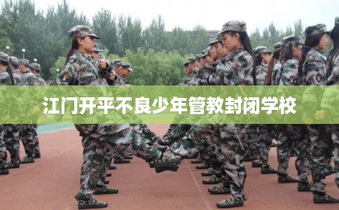 江门开平不良少年管教封闭学校