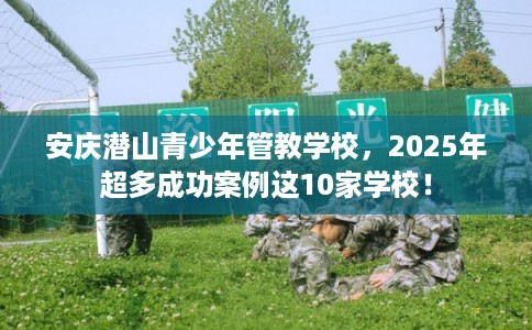 安庆潜山青少年管教学校，2025年超多成功案例这10家学校！