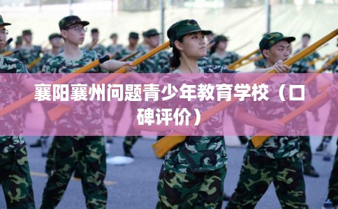 襄阳襄州问题青少年教育学校（口碑评价）