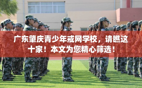 广东肇庆青少年戒网学校,请瞧这十家!本文为您精心筛选! 广东肇庆青少年戒网学校,请瞧这十家!本文为您精心筛选!