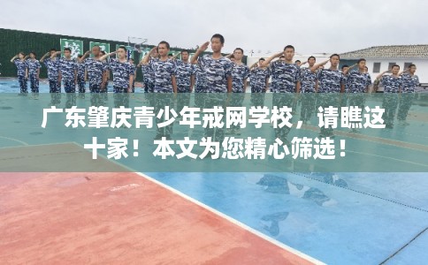 广东肇庆青少年戒网学校,请瞧这十家!本文为您精心筛选! 广东肇庆青少年戒网学校,请瞧这十家!本文为您精心筛选!