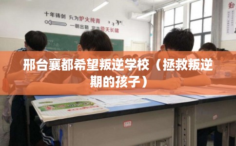 邢台襄都希望叛逆学校(拯救叛逆期的孩子) 邢台襄都希望叛逆学校(拯救叛逆期的孩子)