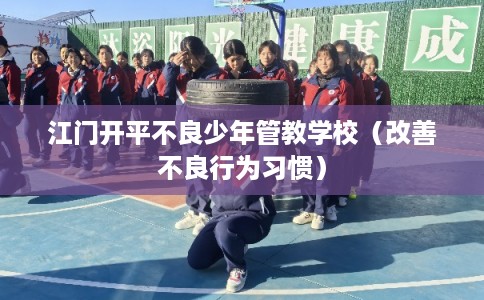 江门开平不良少年管教学校(改善不良行为习惯) 江门开平不良少年管教学校(改善不良行为习惯)