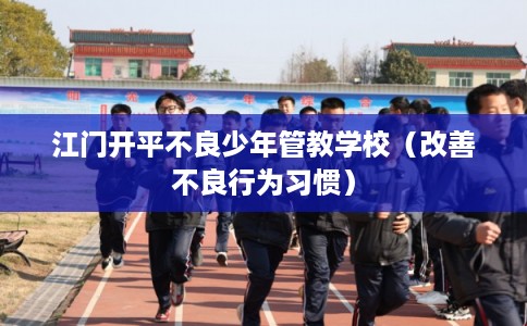江门开平不良少年管教学校（改善不良行为习惯）