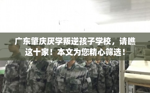 广东肇庆厌学叛逆孩子学校，请瞧这十家！本文为您精心筛选！