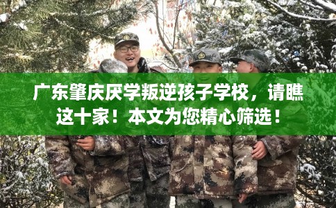 广东肇庆厌学叛逆孩子学校，请瞧这十家！本文为您精心筛选！