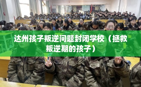 达州孩子叛逆问题封闭学校（拯救叛逆期的孩子）
