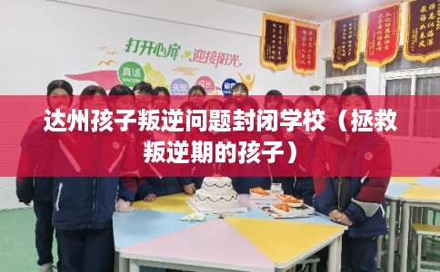 达州孩子叛逆问题封闭学校（拯救叛逆期的孩子）