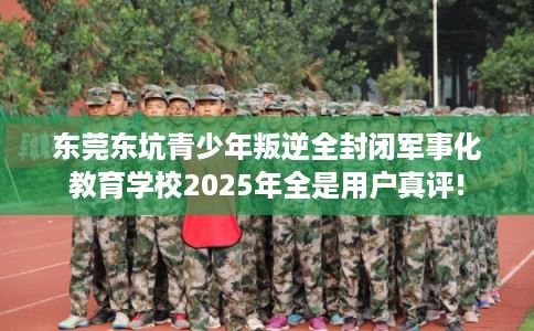 东莞东坑青少年叛逆全封闭军事化教育学校2025年全是用户真评!