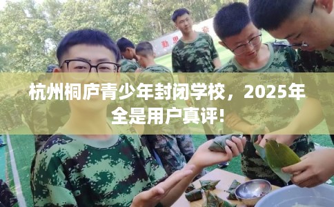 杭州桐庐青少年封闭学校，2025年全是用户真评!
