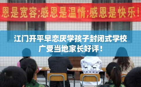 江门开平早恋厌学孩子封闭式学校广受当地家长好评! 江门开平早恋厌学孩子封闭式学校广受当地家长好评!