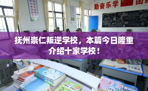 抚州崇仁叛逆学校,本篇今日隆重介绍十家学校! 抚州崇仁叛逆学校,本篇今日隆重介绍十家学校!