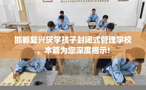 邯郸复兴厌学孩子封闭式管理学校，本篇为您深度揭示!