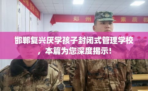 邯郸复兴厌学孩子封闭式管理学校，本篇为您深度揭示!