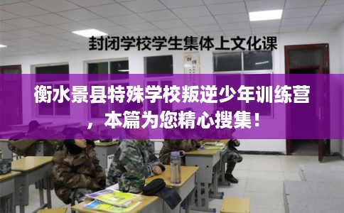 衡水景县特殊学校叛逆少年训练营，本篇为您精心搜集！