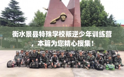 衡水景县特殊学校叛逆少年训练营，本篇为您精心搜集！