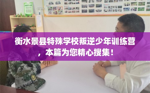 衡水景县特殊学校叛逆少年训练营，本篇为您精心搜集！