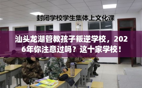汕头龙湖管教孩子叛逆学校，2026年你注意过吗？这十家学校！