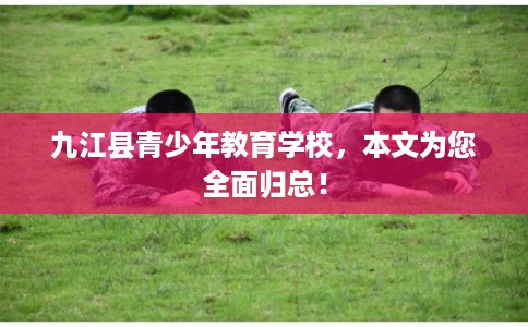 九江县青少年教育学校,本文为您全面归总! 九江县青少年教育学校,本文为您全面归总!