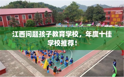 江西问题孩子教育学校，年度十佳学校推荐！