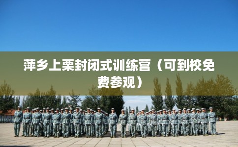 萍乡上栗封闭式训练营（可到校免费参观）