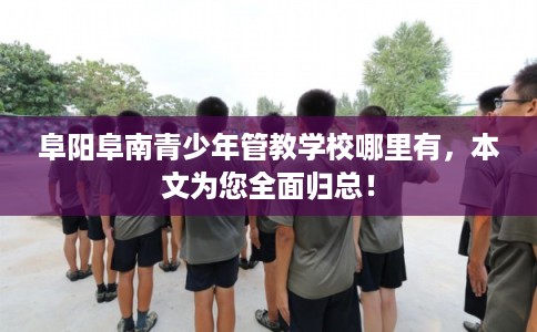 阜阳阜南青少年管教学校哪里有,本文为您全面归总! 阜阳阜南青少年管教学校哪里有,本文为您全面归总!