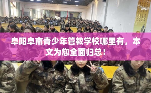 阜阳阜南青少年管教学校哪里有,本文为您全面归总! 阜阳阜南青少年管教学校哪里有,本文为您全面归总!