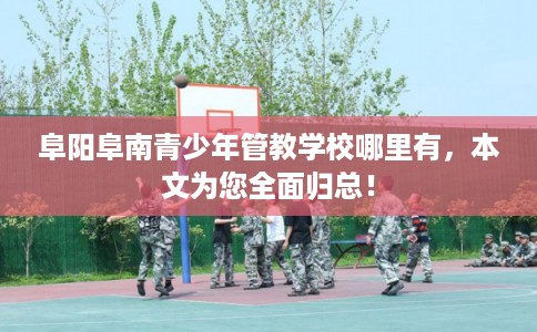 阜阳阜南青少年管教学校哪里有，本文为您全面归总！