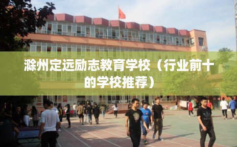 滁州定远励志教育学校(行业前十的学校推荐) 滁州定远励志教育学校(行业前十的学校推荐)