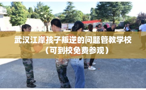武汉江岸孩子叛逆的问题管教学校（可到校免费参观）