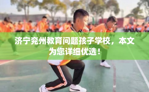 济宁兖州教育问题孩子学校，本文为您详细优选！