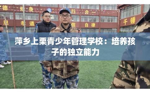 萍乡上栗青少年管理学校:培养孩子的独立能力 萍乡上栗青少年管理学校:培养孩子的独立能力