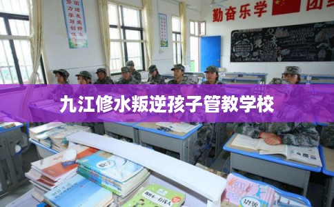 九江修水叛逆孩子管教学校
