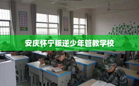 安庆怀宁叛逆少年管教学校
