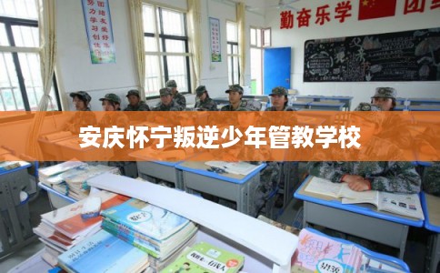 安庆怀宁叛逆少年管教学校