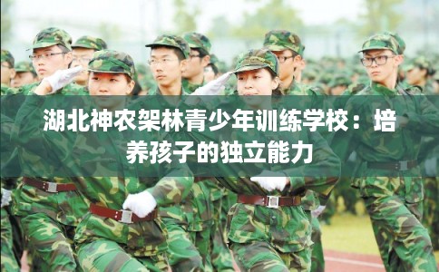 湖北神农架林青少年训练学校:培养孩子的独立能力 湖北神农架林青少年训练学校:培养孩子的独立能力