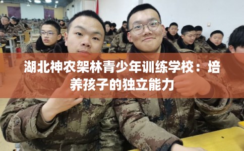 湖北神农架林青少年训练学校:培养孩子的独立能力 湖北神农架林青少年训练学校:培养孩子的独立能力