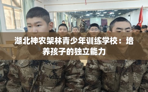 湖北神农架林青少年训练学校:培养孩子的独立能力 湖北神农架林青少年训练学校:培养孩子的独立能力