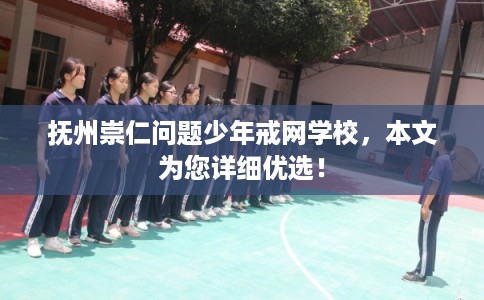 抚州崇仁问题少年戒网学校,本文为您详细优选! 抚州崇仁问题少年戒网学校,本文为您详细优选!