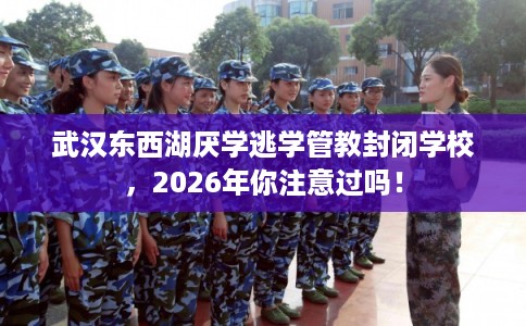 武汉东西湖厌学逃学管教封闭学校,2026年你注意过吗! 武汉东西湖厌学逃学管教封闭学校,2026年你注意过吗!