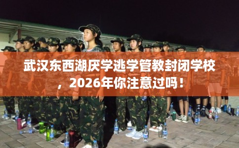 武汉东西湖厌学逃学管教封闭学校,2026年你注意过吗! 武汉东西湖厌学逃学管教封闭学校,2026年你注意过吗!