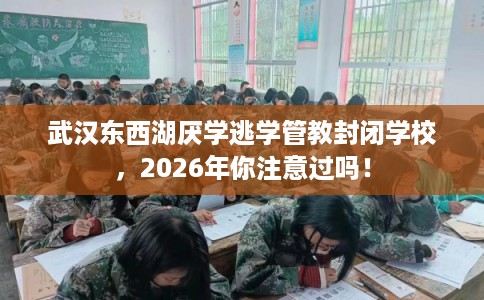 武汉东西湖厌学逃学管教封闭学校，2026年你注意过吗！