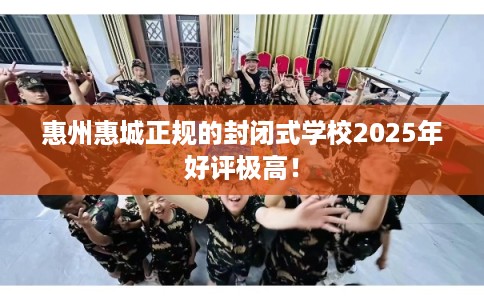 惠州惠城正规的封闭式学校2025年好评极高！